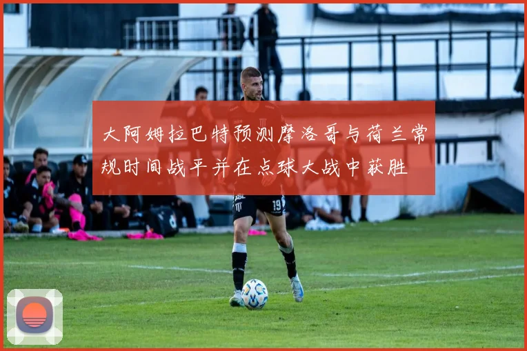大阿姆拉巴特预测摩洛哥与荷兰常规时间战平并在点球大战中获胜