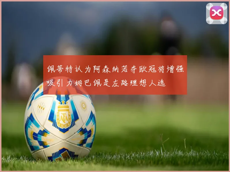 佩蒂特认为阿森纳若夺欧冠将增强吸引力姆巴佩是左路理想人选