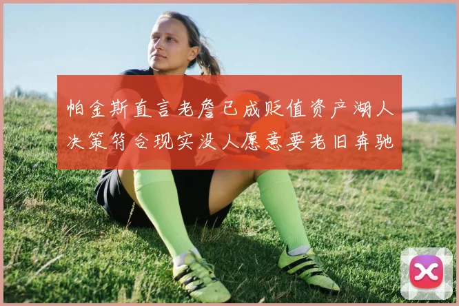 帕金斯直言老詹已成贬值资产湖人决策符合现实没人愿意要老旧奔驰