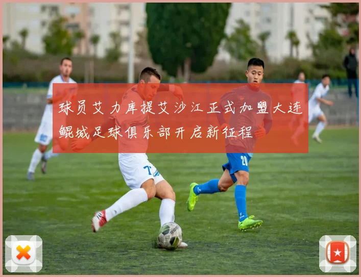 球员艾力库提艾沙江正式加盟大连鲲城足球俱乐部开启新征程