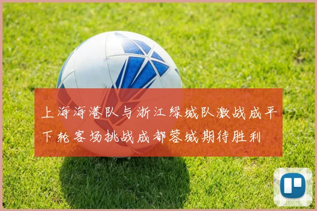 上海海港队与浙江绿城队激战成平下轮客场挑战成都蓉城期待胜利