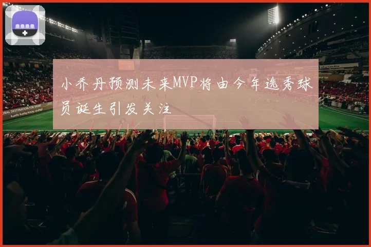 小乔丹预测未来MVP将由今年选秀球员诞生引发关注