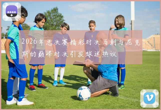 2026年总决赛精彩对决马刺与尼克斯的巅峰对决引发球迷热议