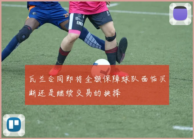 瓦兰合同即将全额保障球队面临买断还是继续交易的抉择