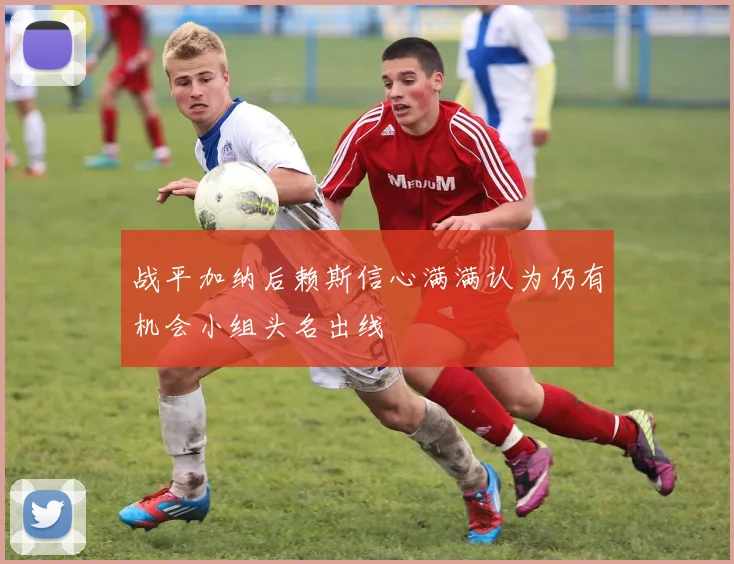 战平加纳后赖斯信心满满认为仍有机会小组头名出线