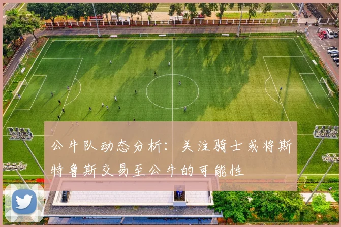 公牛队动态分析：关注骑士或将斯特鲁斯交易至公牛的可能性