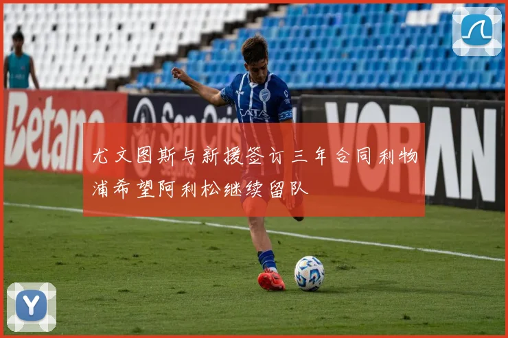 尤文图斯与新援签订三年合同利物浦希望阿利松继续留队