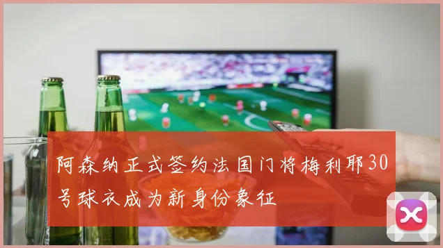 阿森纳正式签约法国门将梅利耶30号球衣成为新身份象征