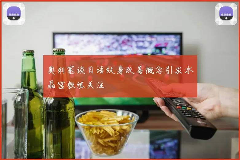 奥利塞谈日语纹身改善概念引发水晶宫教练关注